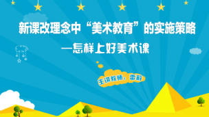 新课改理念中“美术教育”的实施策略——怎样上好美术课